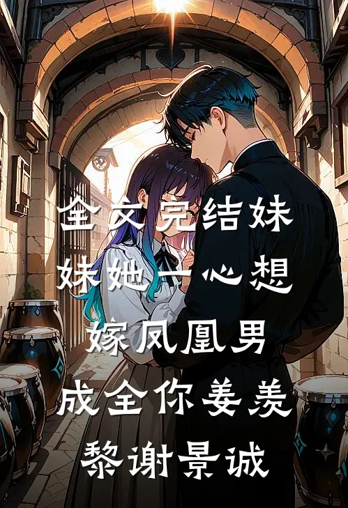 全文完结妹妹她一心想嫁凤凰男,成全你姜羡黎谢景诚