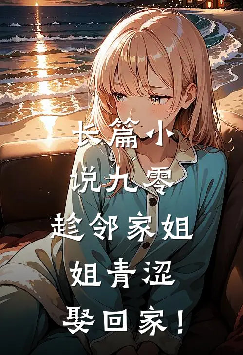 长篇小说九零：趁邻家姐姐青涩，娶回家！
