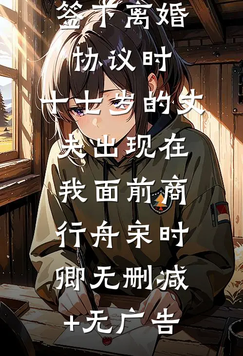 签下离婚协议时，十七岁的丈夫出现在我面前商行舟宋时卿无删减+无广告