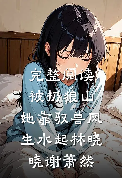 完整阅读被扔狼山,她靠驭兽风生水起林晓晓谢萧然