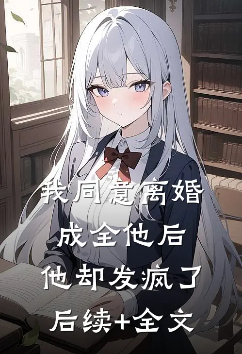 我同意离婚成全他后，他却发疯了后续+全文