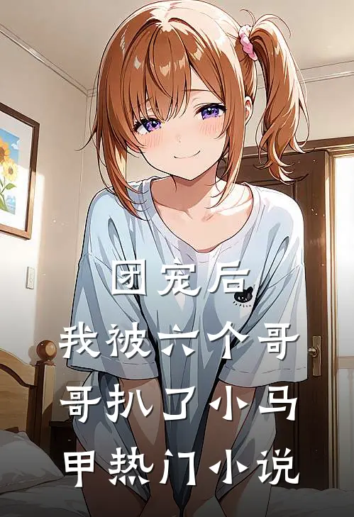 团宠后，我被六个哥哥扒了小马甲热门小说