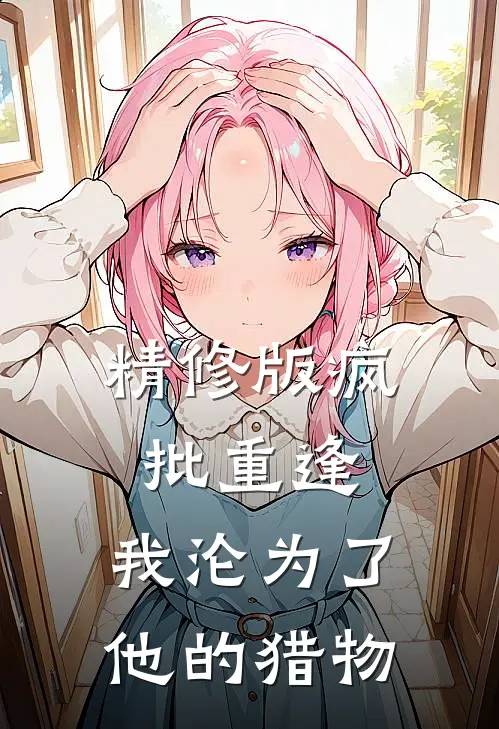 精修版疯批重逢：我沦为了他的猎物