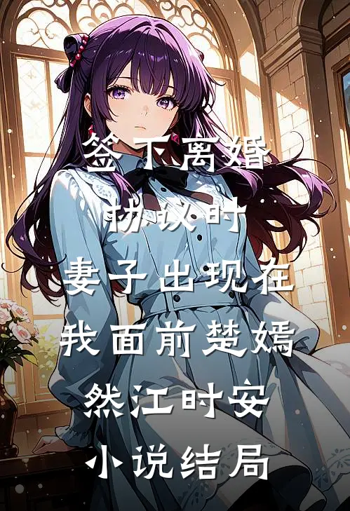 签下离婚协议时，妻子出现在我面前楚嫣然江时安小说结局