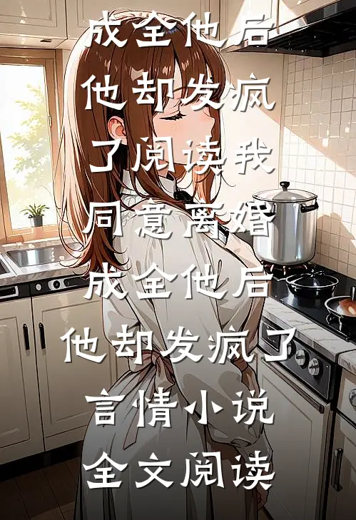 我同意离婚成全他后，他却发疯了阅读_我同意离婚成全他后，他却发疯了言情小说全文阅读