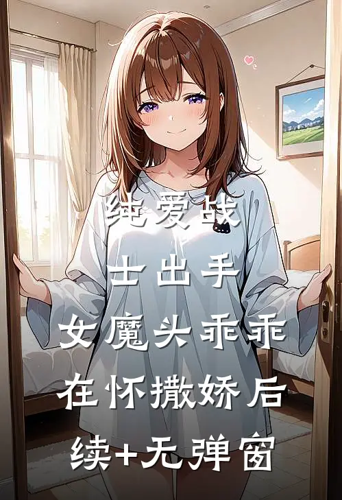 纯爱战士出手：女魔头乖乖在怀撒娇后续+无弹窗
