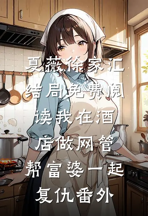 夏薇徐家汇结局免费阅读我在酒店做网管，帮富婆一起复仇番外