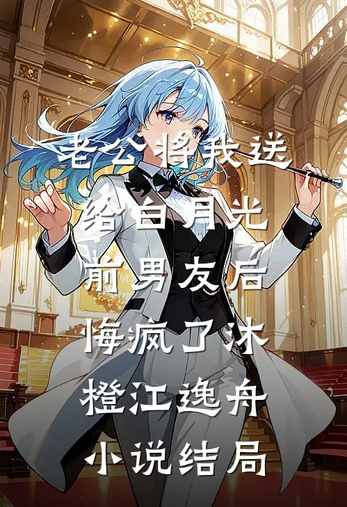 老公将我送给白月光前男友后，悔疯了沐橙江逸舟小说结局