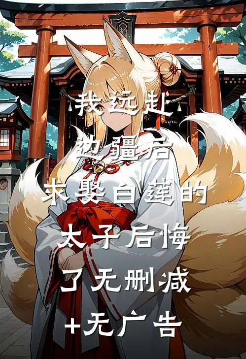 我远赴边疆后，求娶白莲的太子后悔了无删减+无广告