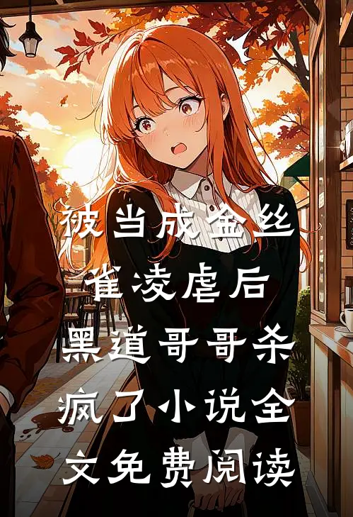 被当成金丝雀凌虐后，黑道哥哥杀疯了小说全文免费阅读