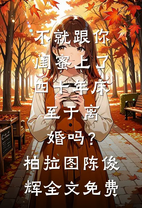 不就跟你闺蜜上了四十年床，至于离婚吗？柏拉图陈俊辉全文免费