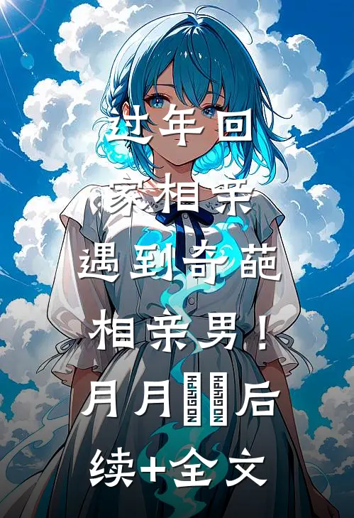 过年回家相亲，遇到奇葩相亲男！月月玥玥后续+全文