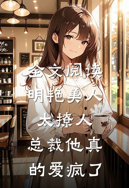 全文阅读明艳美人太撩人，总裁他真的爱疯了