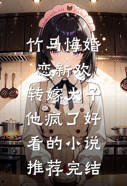 竹马悔婚恋新欢，转嫁太子他疯了好看的小说推荐完结
