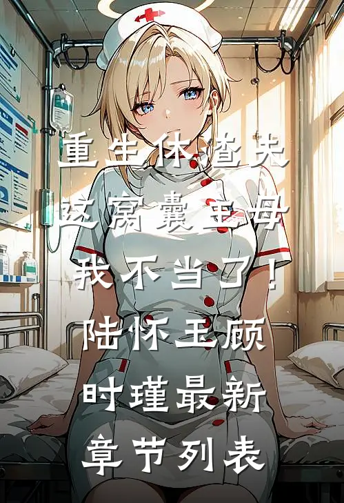 重生休渣夫，这窝囊主母我不当了！陆怀玉顾时瑾最新章节列表