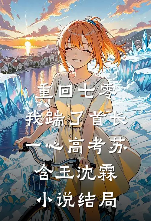 重回七零，我踹了首长一心高考苏含玉沈霖小说结局
