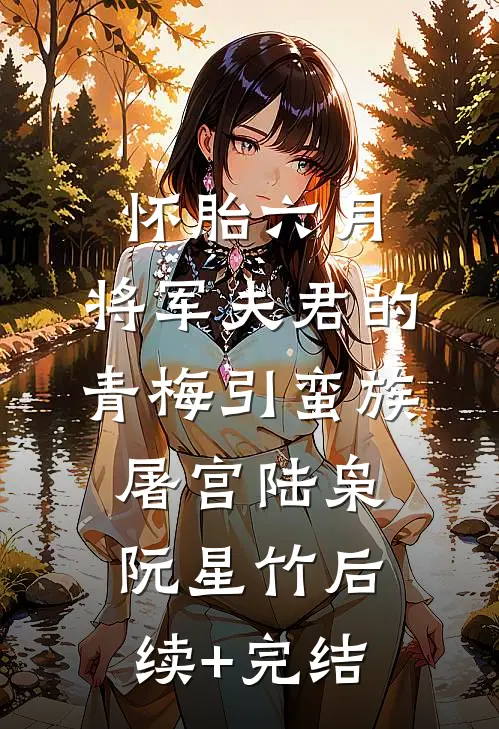 怀胎六月，将军夫君的青梅引蛮族屠宫陆枭阮星竹后续+完结