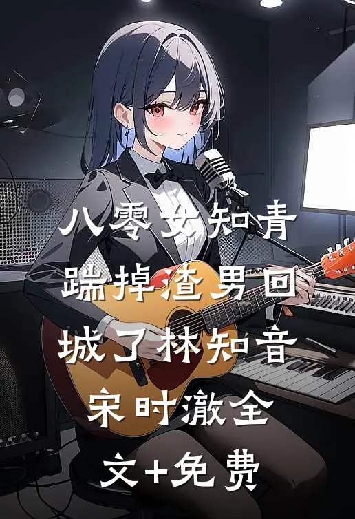 八零女知青踹掉渣男回城了林知音宋时澈全文+免费