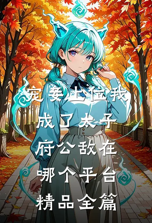 宠妾上位我成了太子府公敌在哪个平台精品全篇