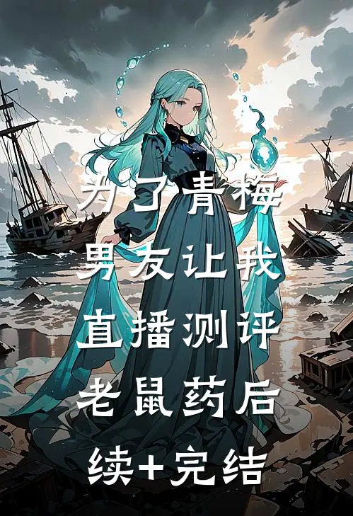 为了青梅，男友让我直播测评老鼠药后续+完结