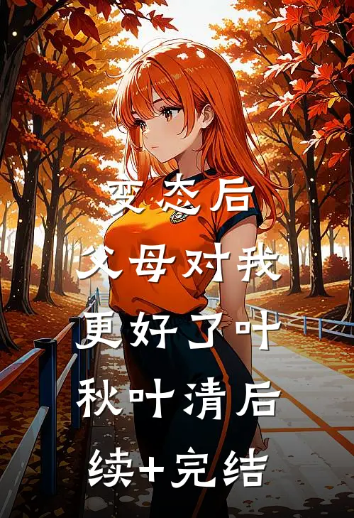 变态后，父母对我更好了叶秋叶清后续+完结
