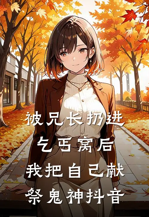 被兄长扔进乞丐窝后，我把自己献祭鬼神抖音