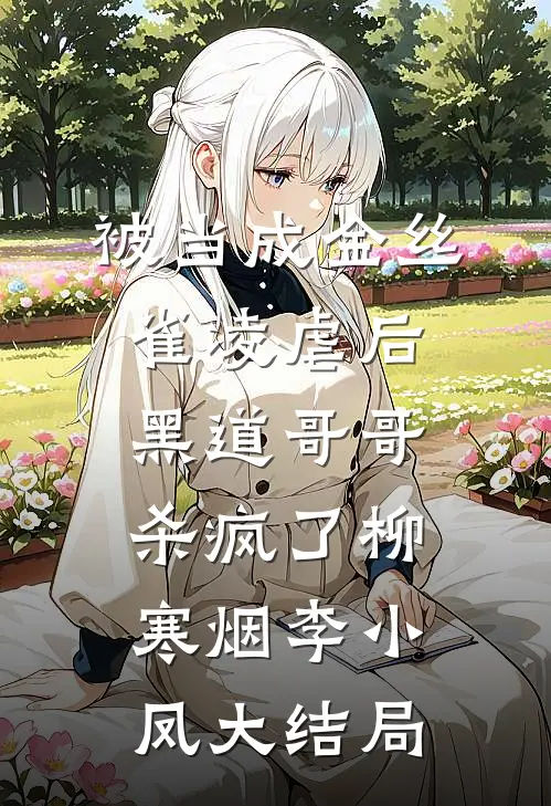 被当成金丝雀凌虐后，黑道哥哥杀疯了柳寒烟李小凤大结局