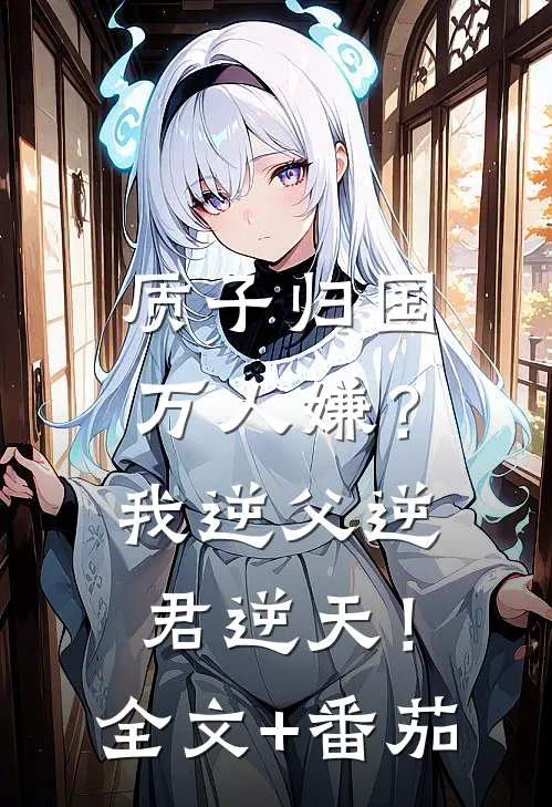 质子归国万人嫌？我逆父逆君逆天！全文+番茄