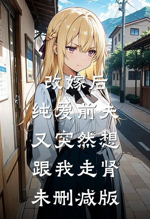 改嫁后，纯爱前夫又突然想跟我‘走肾’未删减版