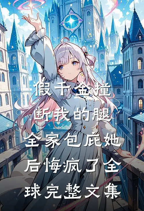 假千金撞断我的腿，全家包庇她后悔疯了全球完整文集