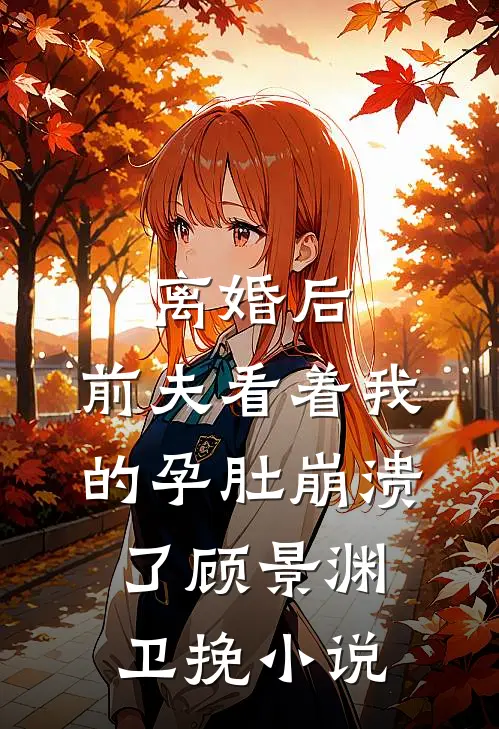 离婚后，前夫看着我的孕肚崩溃了顾景渊卫挽小说