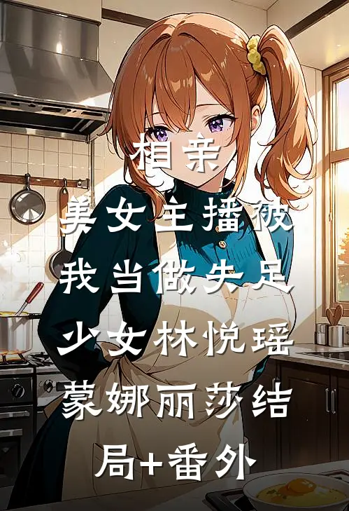 相亲，美女主播被我当做失足少女林悦瑶蒙娜丽莎结局+番外