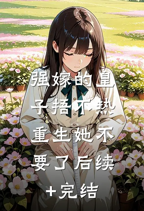 强嫁的皇子捂不热，重生她不要了后续+完结