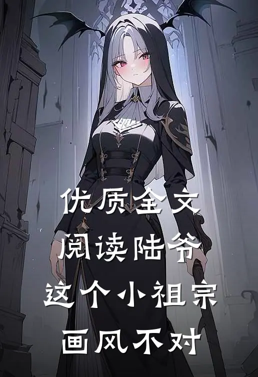 优质全文阅读陆爷，这个小祖宗画风不对