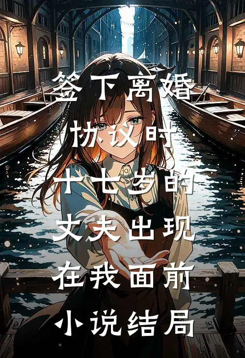 签下离婚协议时，十七岁的丈夫出现在我面前小说结局