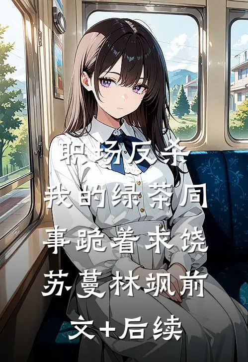 职场反杀：我的绿茶同事跪着求饶苏蔓林飒前文+后续