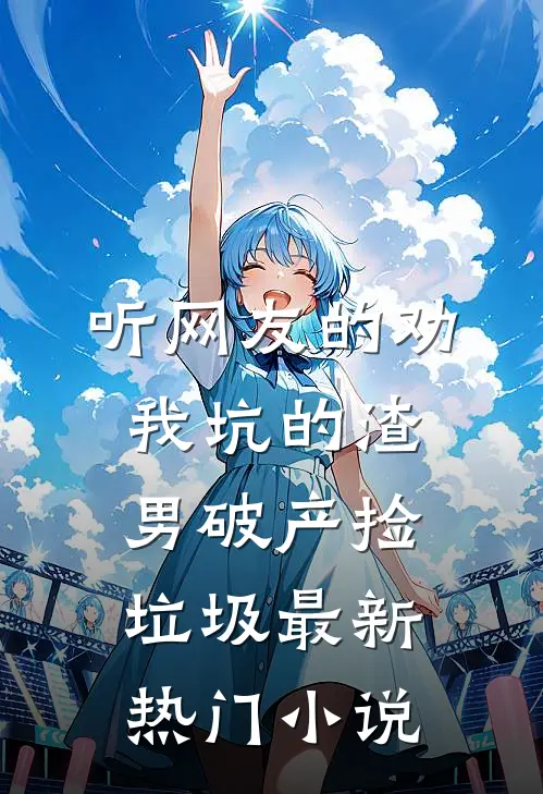 听网友的劝，我坑的渣男破产捡垃圾最新热门小说