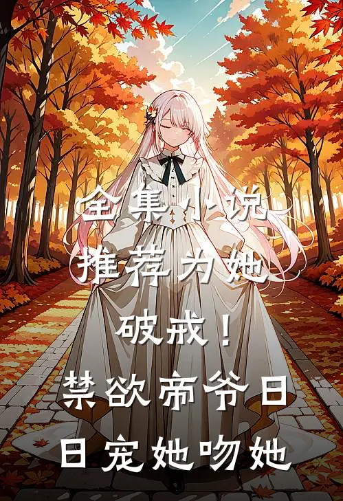 全集小说推荐为她破戒！禁欲帝爷日日宠她吻她