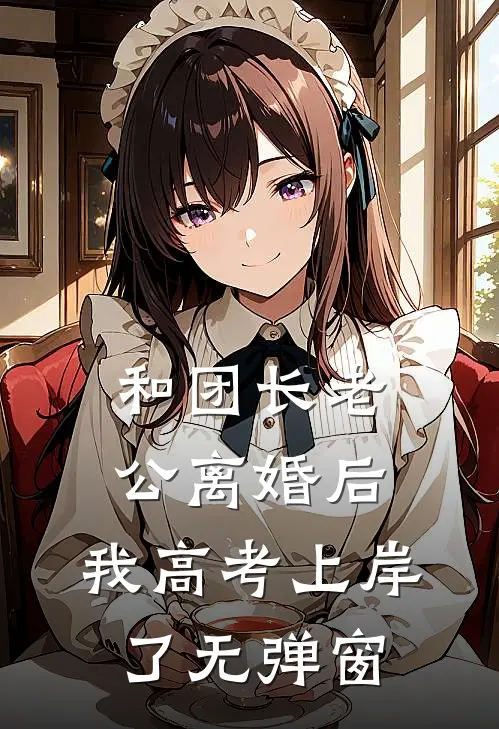 和团长老公离婚后，我高考上岸了无弹窗