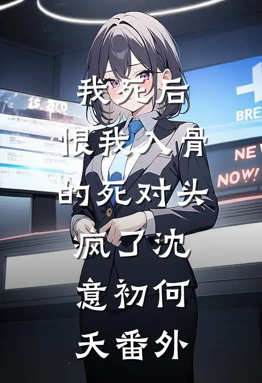 我死后，恨我入骨的死对头疯了沈意初何夭番外