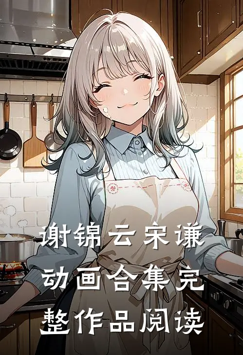 谢锦云宋谦动画合集完整作品阅读