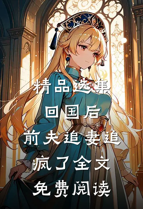 精品选集回国后,前夫追妻追疯了全文免费阅读