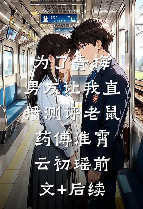 为了青梅，男友让我直播测评老鼠药傅淮霄云初瑶前文+后续