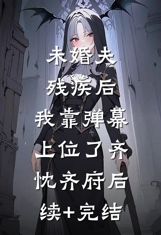 未婚夫残疾后，我靠弹幕上位了齐忱齐府后续+完结