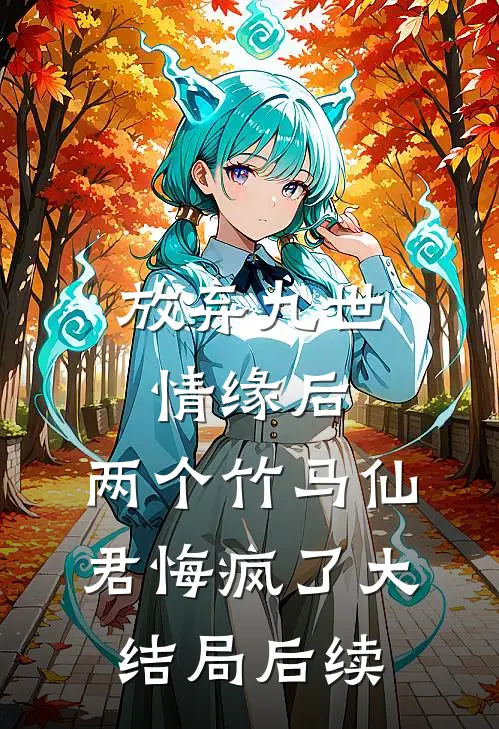 放弃九世情缘后，两个竹马仙君悔疯了大结局后续