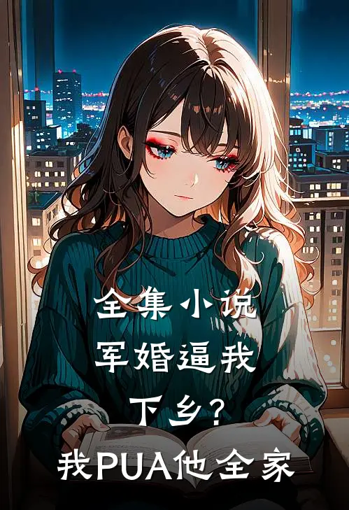 全集小说军婚逼我下乡?我PUA他全家