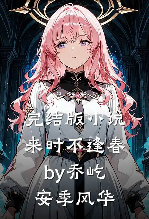 完结版小说来时不逢春by乔屹安季风华