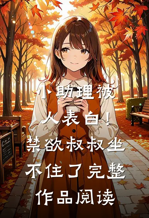 小助理被人表白！禁欲叔叔坐不住了完整作品阅读