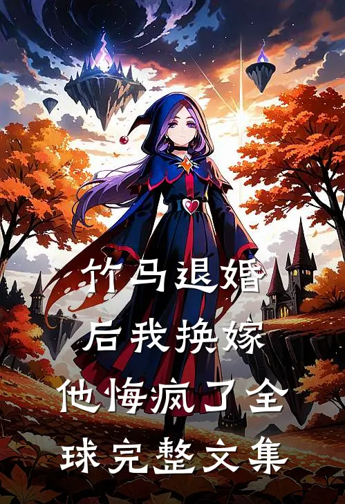 竹马退婚后我换嫁，他悔疯了全球完整文集