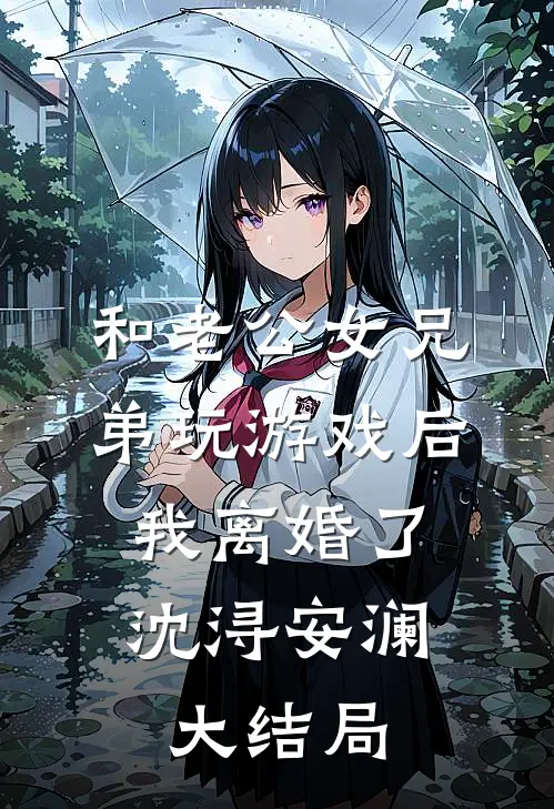 和老公女兄弟玩游戏后，我离婚了沈浔安澜大结局